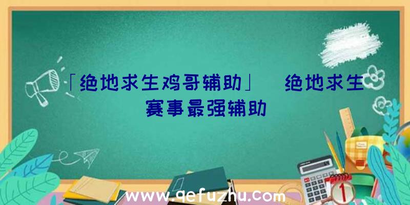 「绝地求生鸡哥辅助」|绝地求生赛事最强辅助